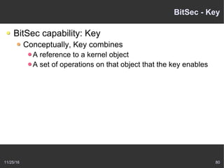 11/25/16 80
BitSec - Key
BitSec capability: Key
Conceptually, Key combines
A reference to a kernel object
A set of operations on that object that the key enables
 