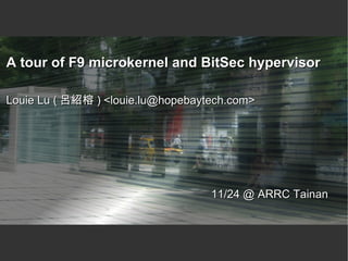 A tour of F9 microkernel and BitSec hypervisorA tour of F9 microkernel and BitSec hypervisor
Louie Lu (Louie Lu ( 呂紹榕呂紹榕 ) <louie.lu@hopebaytech.com>) <louie.lu@hopebaytech.com>
11/24 @ ARRC Tainan11/24 @ ARRC Tainan
 