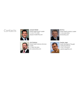 Contacts Jacques Mulder
Global Health Sector Leader
+1 212 773 1499
jacques.mulder@ey.com
Jim Costanzo
Global Health Advisory Services
Leader
+1 248 705 0441
jim.costanzo@ey.com
Bill Fera
Global Health Analytics Leader
+1 412 644 0551
bill.fera@ey.com
Gautam Jaggi
Health Reimagined Thought
Leadership Director
+1 617 374 6315
gautam.jaggi@ey.com
 
