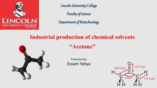 Industrial production of chemical solvents
“Acetone”
LincolnUniversityCollege
Faculty of science
Department of Biotechnology
Presented by
Essam Yahya
 