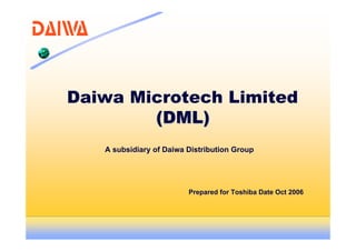 Daiwa Microtech Limited
(DML)(DML)
Prepared for Toshiba Date Oct 2006
A subsidiary of Daiwa Distribution Group
 