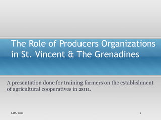 The Role of Producers Organizations
in St. Vincent & The Grenadines
A presentation done for training farmers on the establishment
of agricultural cooperatives in 2011.
LDA 2011 1
 