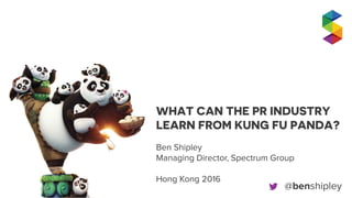 WHAT CAN THE PR INDUSTRY
LEARN FROM KUNG FU PANDA?
Ben Shipley
Managing Director, Spectrum Group
Hong Kong 2016
@benshipley
 
