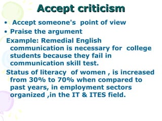 Accept criticism
• Accept someone's point of view
• Praise the argument
 Example: Remedial English
  communication is necessary for college
  students because they fail in
  communication skill test.
 Status of literacy of women , is increased
  from 30% to 70% when compared to
  past years, in employment sectors
  organized ,in the IT & ITES field.
 