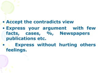• Accept the contradicts view
• Express your argument with few
  facts, cases, %, Newspapers
  publications etc.
•     Express without hurting others
  feelings.
 