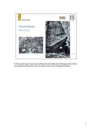 7
In the second stage, rituals were performed in the shade of overhanging rocks. Altars
were prepared beneath the rocks in order to make votive offerings to deities. 	
 