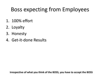Boss expecting from Employees
1. 100% effort
2. Loyalty
3. Honesty
4. Get-it-done Results
Irrespective of what you think of the BOSS, you have to accept the BOSS
 
