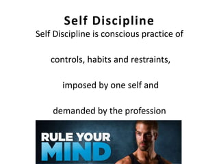 Self Discipline
Self Discipline is conscious practice of
controls, habits and restraints,
imposed by one self and
demanded by the profession
 