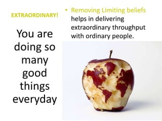 EXTRAORDINARY!
• Removing Limiting beliefs
helps in delivering
extraordinary throughput
with ordinary people.You are
doing so
many
good
things
everyday
 