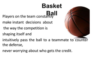 Players on the team constantly
make instant decisions about
the way the competition is
shaping itself and
intuitively pass the ball to a teammate to counter
the defense,
never worrying about who gets the credit.
Basket
Ball
 