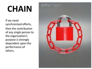 CHAIN
If synchronized efforts
If we need
synchronized efforts,
then the contribution
of any single person to
the organization’s
purpose is strongly
dependent upon the
performance of
others.
 