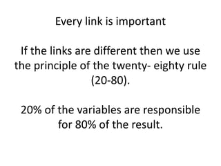 Every link is important
If the links are different then we use
the principle of the twenty- eighty rule
(20-80).
20% of the variables are responsible
for 80% of the result.
 