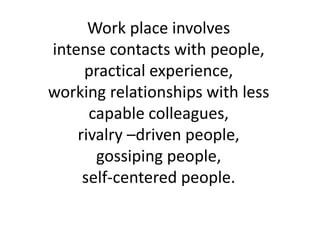 Work place involves
intense contacts with people,
practical experience,
working relationships with less
capable colleagues,
rivalry –driven people,
gossiping people,
self-centered people.
 
