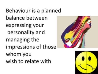 Behaviour is a planned
balance between
expressing your
personality and
managing the
impressions of those
whom you
wish to relate with
 