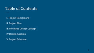 Table of Contents
I. Project Background
II. Project Plan
III.Prototype Design Concept
IV.Design Analysis
V.Project Schedule
3
 