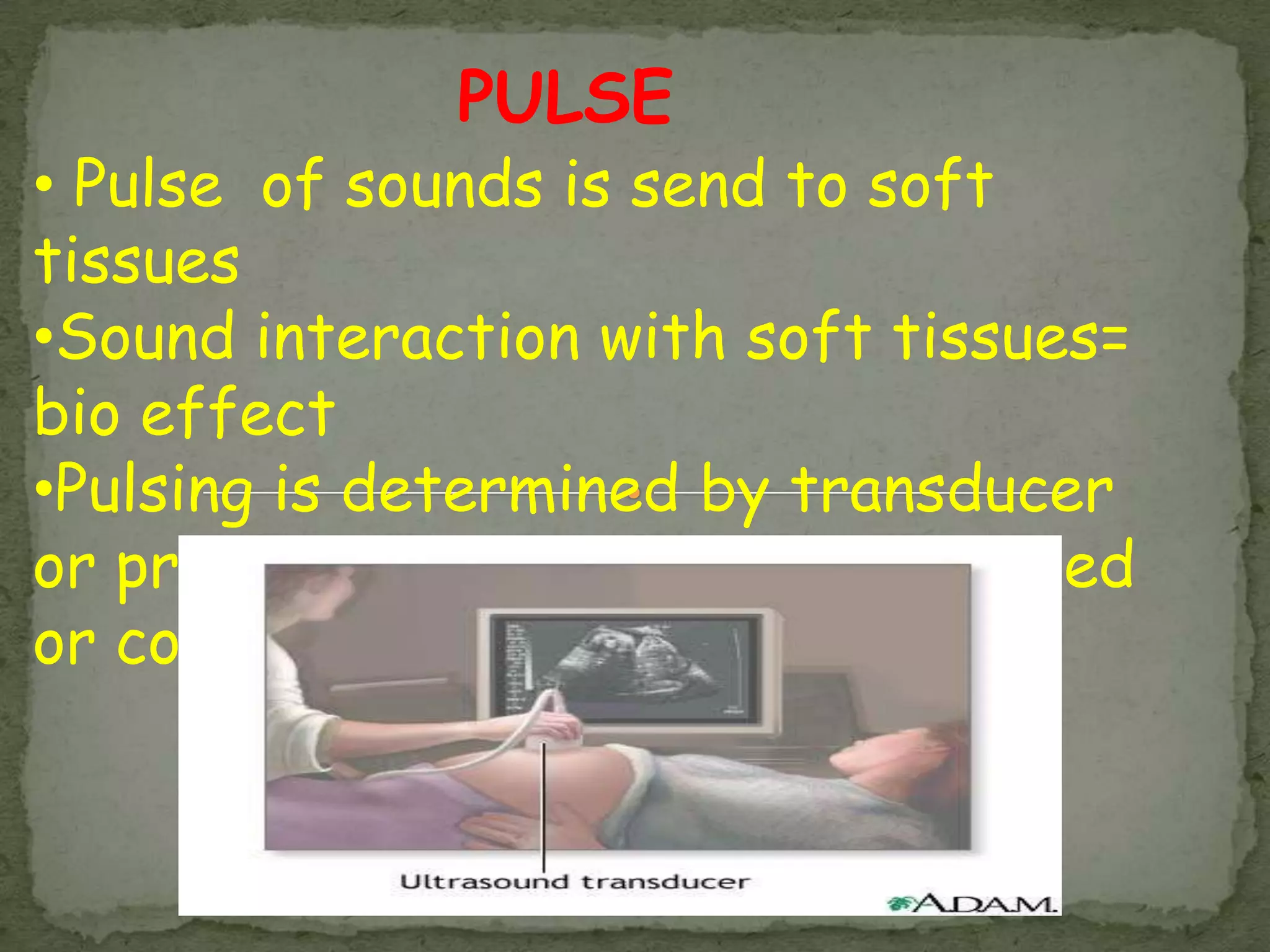 PULSE
• Pulse of sounds is send to soft
tissues
•Sound interaction with soft tissues=
bio effect
•Pulsing is determined by transducer
or probe crystal and ins not operated
or control
 