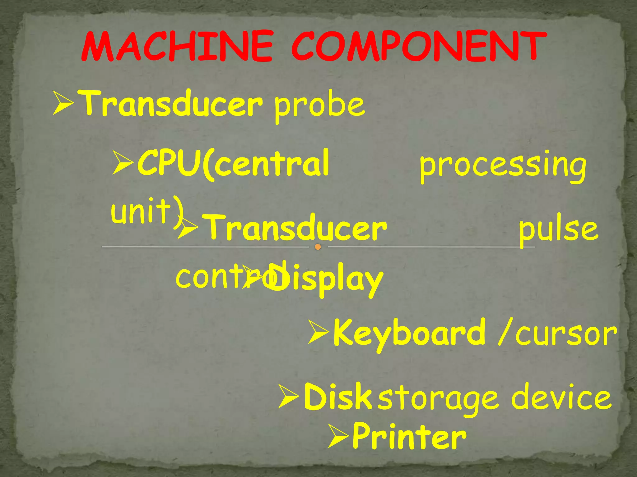 MACHINE COMPONENT
Transducer probe
   CPU(central     processing
   unit)
       Transducer        pulse
       control
           Display
              Keyboard /cursor
            Disk storage device
              Printer
 