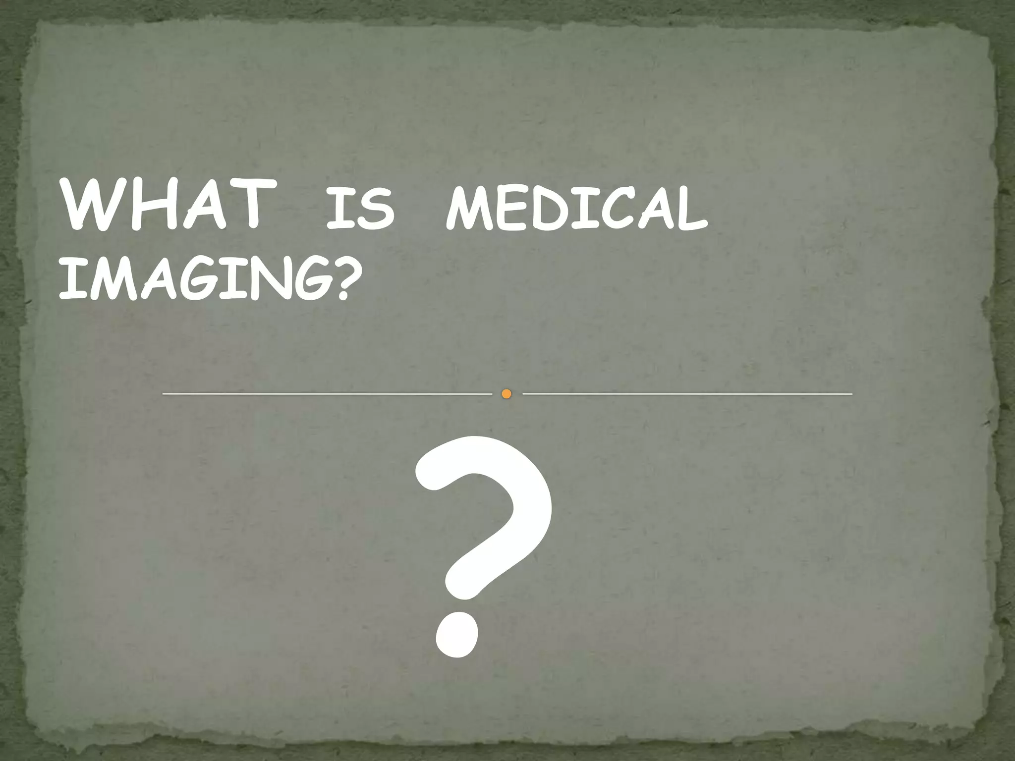 WHAT IS MEDICAL
IMAGING?




           ?
 