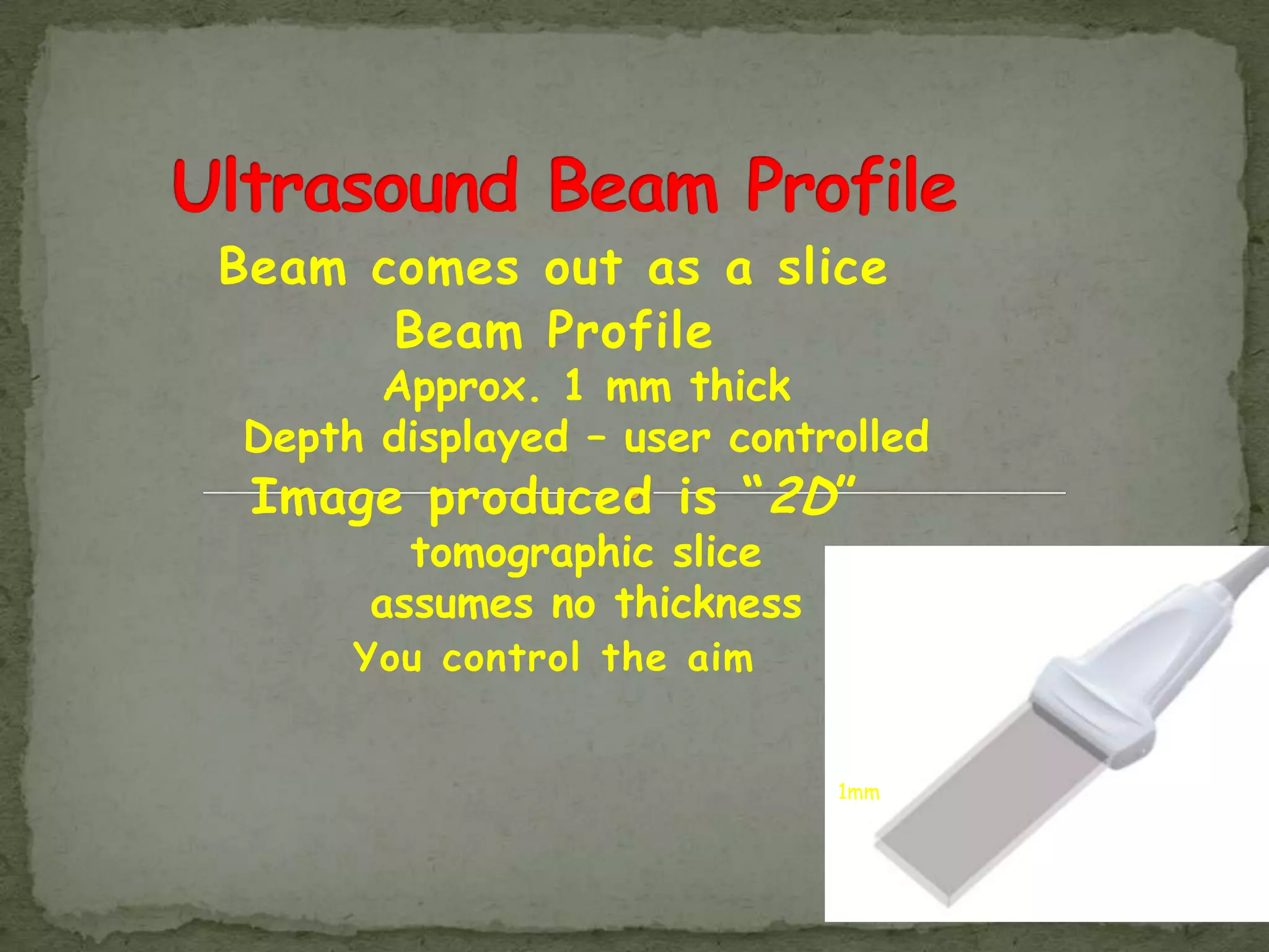 Beam comes out as a slice
      Beam Profile
      Approx. 1 mm thick
Depth displayed – user controlled
 Image produced is “ 2D ”
        tomographic slice
      assumes no thickness
     You control the aim


                             1mm
 