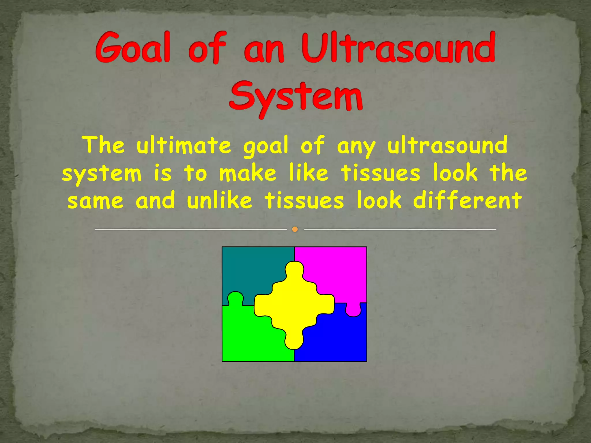 The ultimate goal of any ultrasound
system is to make like tissues look the
same and unlike tissues look different
 