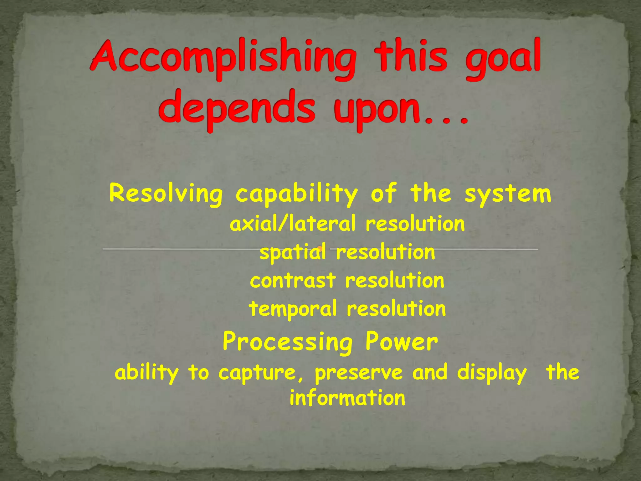 Resolving capability of the system
          axial/lateral resolution
             spatial resolution
            contrast resolution
            temporal resolution
          Processing Power
ability to capture, preserve and display the
                 information
 