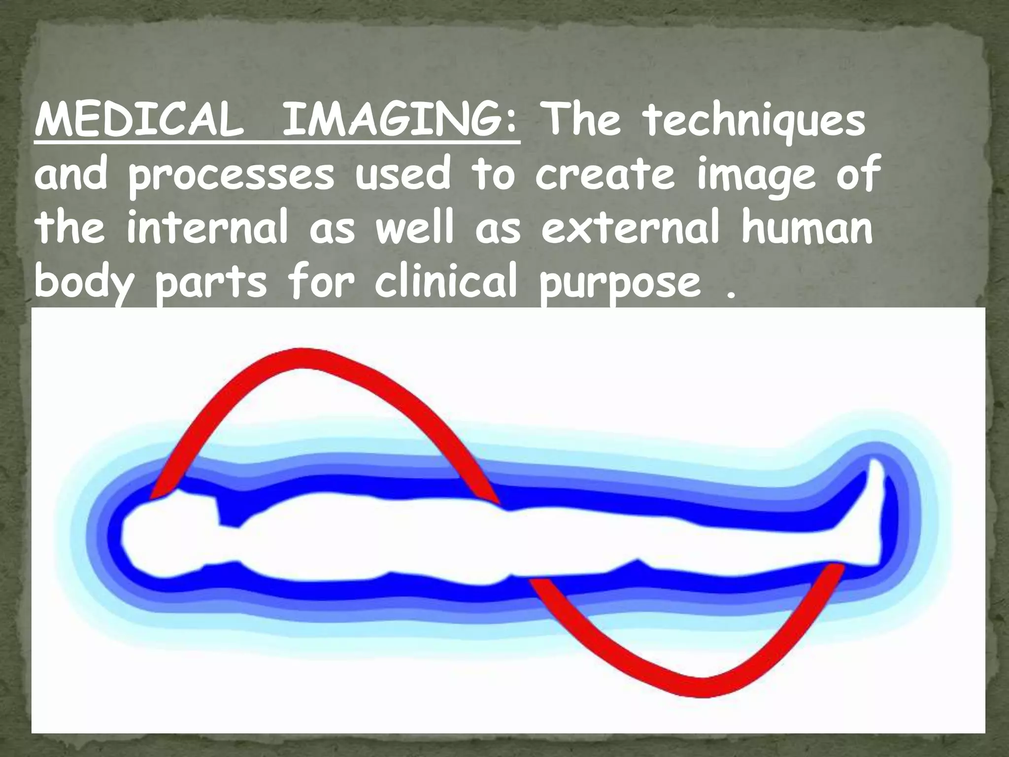MEDICAL IMAGING:          The techniques
and processes used to     create image of
the internal as well as   external human
body parts for clinical   purpose .
 