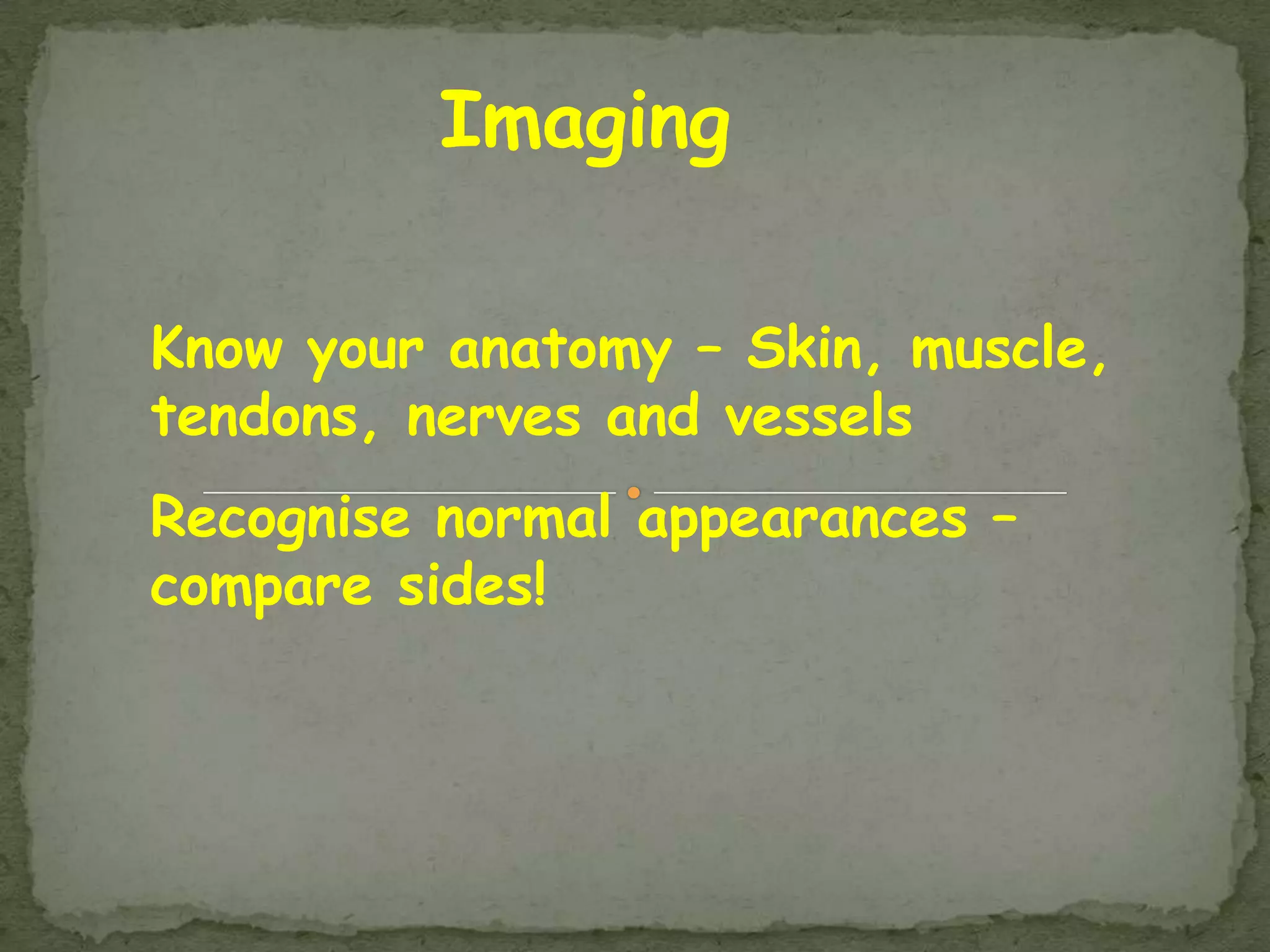 Imaging

Know your anatomy – Skin, muscle,
tendons, nerves and vessels
Recognise normal appearances –
compare sides!
 