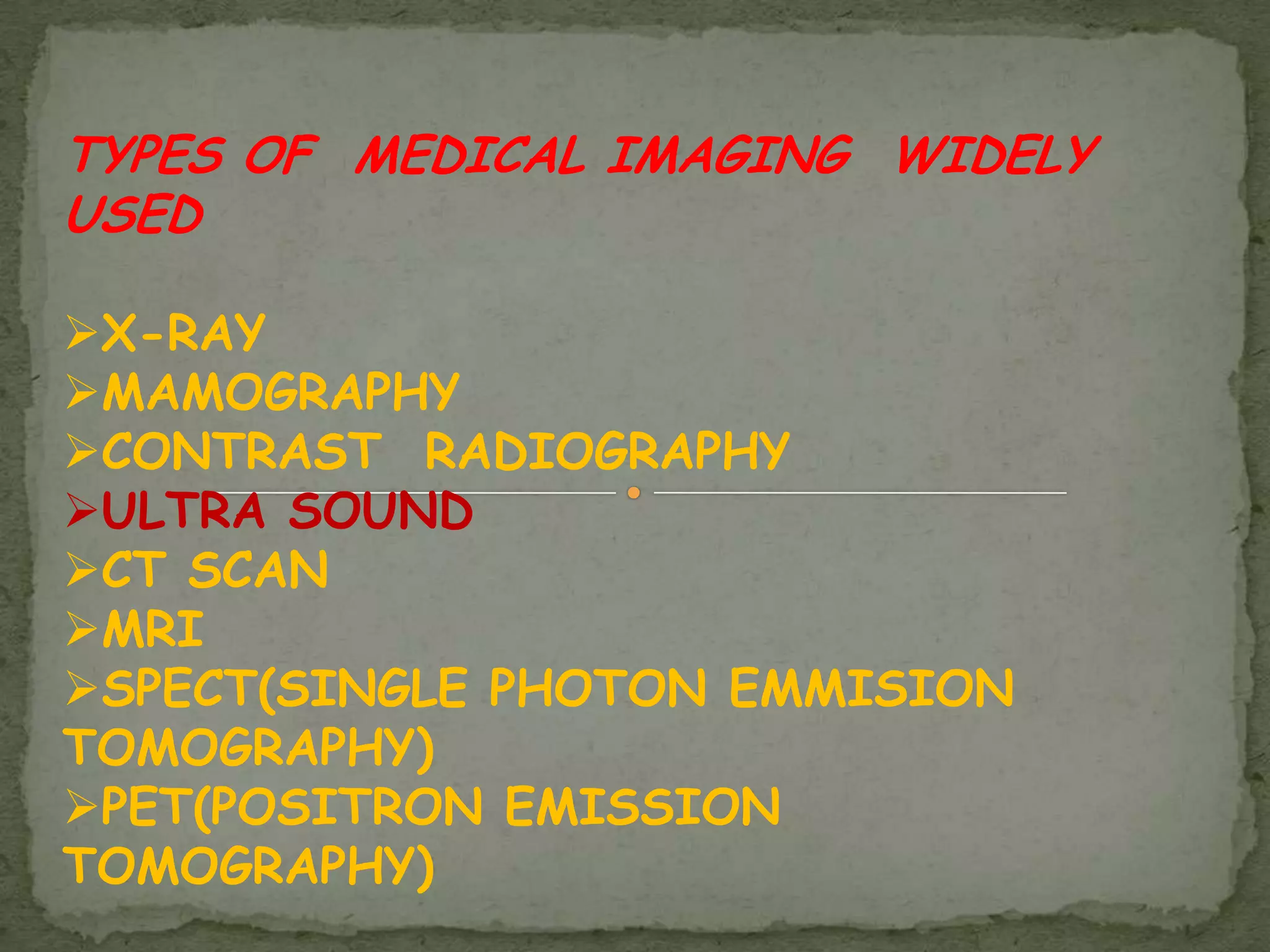 TYPES OF MEDICAL IMAGING WIDELY
USED

X-RAY
MAMOGRAPHY
CONTRAST RADIOGRAPHY
ULTRA SOUND
CT SCAN
MRI
SPECT(SINGLE PHOTON EMMISION
TOMOGRAPHY)
PET(POSITRON EMISSION
TOMOGRAPHY)
 