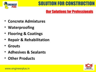 www.engineerplus.in
SOLUTION FOR CONSTRUCTION
Our Solutions for Professionals
• Concrete Admixtures
• Waterproofing
• Flooring & Coatings
• Repair & Rehabilitation
• Grouts
• Adhesives & Sealants
• Other Products
 