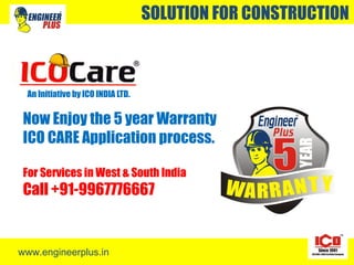 www.engineerplus.in
SOLUTION FOR CONSTRUCTION
An Initiative by ICO INDIA LTD.
Now Enjoy the 5 year Warranty
ICO CARE Application process.
For Services in West & South India
Call +91-9967776667
 