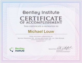 Signature
Peter Huftalen
Vice President, Bentley Institute
Bentley Systems, Incorporated
Bentley Institute
This certificate is presented to
Michael Louw
Upon successful completion of
Bentley Pointools V8i - Attach and Insert V8i | en | Base Release
Course Date: Wednesday, June 3, 2015
Learning Units: 1
 
