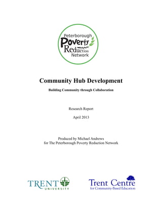 Community Hub Development
Building Community through Collaboration
Research Report
April 2013
Produced by Michael Andrews
for The Peterborough Poverty Reduction Network
Community Hub Development Report – April 2013: page 1 of 24
 
