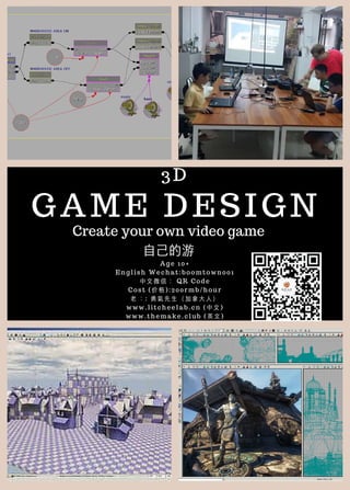 3D
GAME DESIGN
Age 10+
English Wechat:boomtown001
中⽂微信： QR Code
Cost (价格):200rmb/hour
⽼ ：: 勇氣先⽣（加拿⼤⼈）
www.litcheelab.cn (中⽂)
www.themake.club (英⽂)
Create your own video game
⾃⼰的游
 
