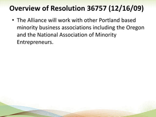 Overview of Resolution 36757 (12/16/09)
• The Alliance will work with other Portland based
minority business associations including the Oregon
and the National Association of Minority
Entrepreneurs.
 