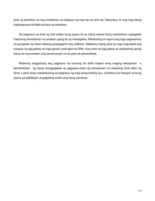 145
loob ng samahan na may kinalaman sa relasyon ng mga tao sa isa't isa. Natutukoy rin ang mga taong
impluwensyal at kilala sa loob ng samahan.
Sa pagtuturo sa loob ng silid aralan kung paano ito ay lubos naman itong naintindihan sapagakat
mayroong dinadaanan na proseso upang ito ay maisagawa. Nakatulong rin siguro ang mga pagsasanay
na ginagawa sa klase habang pinapagamit ang software. Malaking tulong para sa mga mag-aaral ang
maayos na pag gabay sa mga gawain patungkol sa SNA. Ang tutok na pag gabay ay nakatulong upang
lubos na maunawaan ang pamamaraan na ito para sa pananaliksik.
Maaaring ipagpatuloy ang pagtuturo sa kursong ito dahil maaari itong maging kakayahan o
pamamaraan ng isang manggagawa ng pagpapa-unlad ng pamayanan na maaaring hindi alam ng
lahat. Lubos itong makakatulong sa pagtukoy ng mga pangunahing isyu, problema sa relasyon at kung
paano pa patitibayin at gagawing solido ang isang samahan.
 