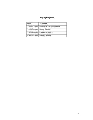 39
Daloy ng Programa
Oras Aktibidad
7:00 - 7:10pm Introduksyon/Pagpapakilala
7:10 - 7:40pm Unang Sesyon
7:40 - 8:40pm Ikalawang Sesyon
8:40 - 9:25pm Ikatlong Sesyon
 