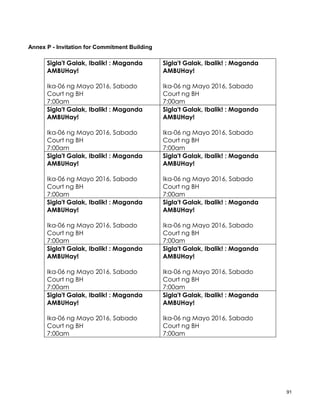 91
Annex P - Invitation for Commitment Building
Sigla't Galak, Ibalik! : Maganda
AMBUHay!
Ika-06 ng Mayo 2016, Sabado
Court ng BH
7:00am
Sigla't Galak, Ibalik! : Maganda
AMBUHay!
Ika-06 ng Mayo 2016, Sabado
Court ng BH
7:00am
Sigla't Galak, Ibalik! : Maganda
AMBUHay!
Ika-06 ng Mayo 2016, Sabado
Court ng BH
7:00am
Sigla't Galak, Ibalik! : Maganda
AMBUHay!
Ika-06 ng Mayo 2016, Sabado
Court ng BH
7:00am
Sigla't Galak, Ibalik! : Maganda
AMBUHay!
Ika-06 ng Mayo 2016, Sabado
Court ng BH
7:00am
Sigla't Galak, Ibalik! : Maganda
AMBUHay!
Ika-06 ng Mayo 2016, Sabado
Court ng BH
7:00am
Sigla't Galak, Ibalik! : Maganda
AMBUHay!
Ika-06 ng Mayo 2016, Sabado
Court ng BH
7:00am
Sigla't Galak, Ibalik! : Maganda
AMBUHay!
Ika-06 ng Mayo 2016, Sabado
Court ng BH
7:00am
Sigla't Galak, Ibalik! : Maganda
AMBUHay!
Ika-06 ng Mayo 2016, Sabado
Court ng BH
7:00am
Sigla't Galak, Ibalik! : Maganda
AMBUHay!
Ika-06 ng Mayo 2016, Sabado
Court ng BH
7:00am
Sigla't Galak, Ibalik! : Maganda
AMBUHay!
Ika-06 ng Mayo 2016, Sabado
Court ng BH
7:00am
Sigla't Galak, Ibalik! : Maganda
AMBUHay!
Ika-06 ng Mayo 2016, Sabado
Court ng BH
7:00am
 