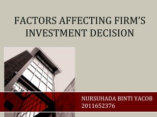 FACTORS AFFECTING FIRM’S
INVESTMENT DECISION
NURSUHADA BINTI YACOB
2011652376
 