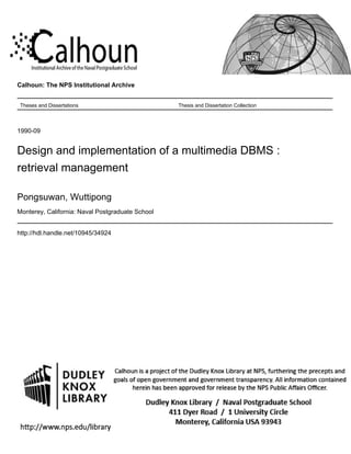 Calhoun: The NPS Institutional Archive
Theses and Dissertations Thesis and Dissertation Collection
1990-09
Design and implementation of a multimedia DBMS :
retrieval management
Pongsuwan, Wuttipong
Monterey, California: Naval Postgraduate School
http://hdl.handle.net/10945/34924
 