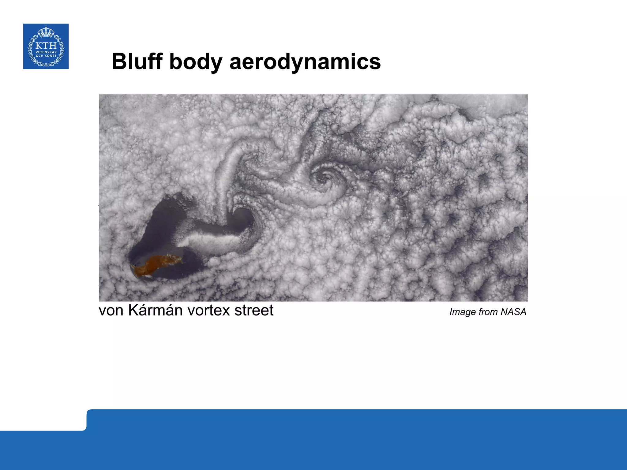 Bluff body aerodynamics
Bluff
Pressure forces
Turbulent flow
Stagnation point – zero velocity – maximum pressure
Boundary layer – separation point
Wake – recirculation bubble – self-similarity
von Kármán vortex street Image from NASA
 