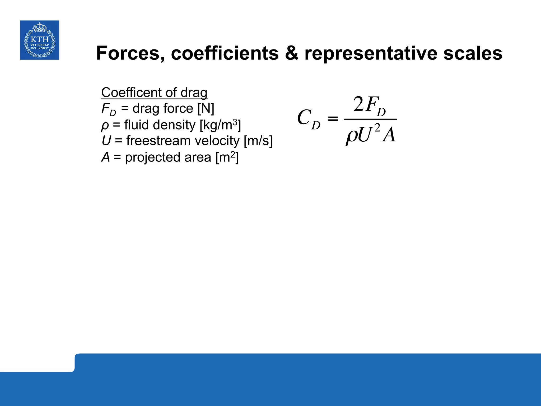 Forces, coefficients & representative scales
CD =
2FD
ρU2
A
Coefficent of drag
FD = drag force [N]
ρ = fluid density [kg/m3]
U = freestream velocity [m/s]
A = projected area [m2]
 