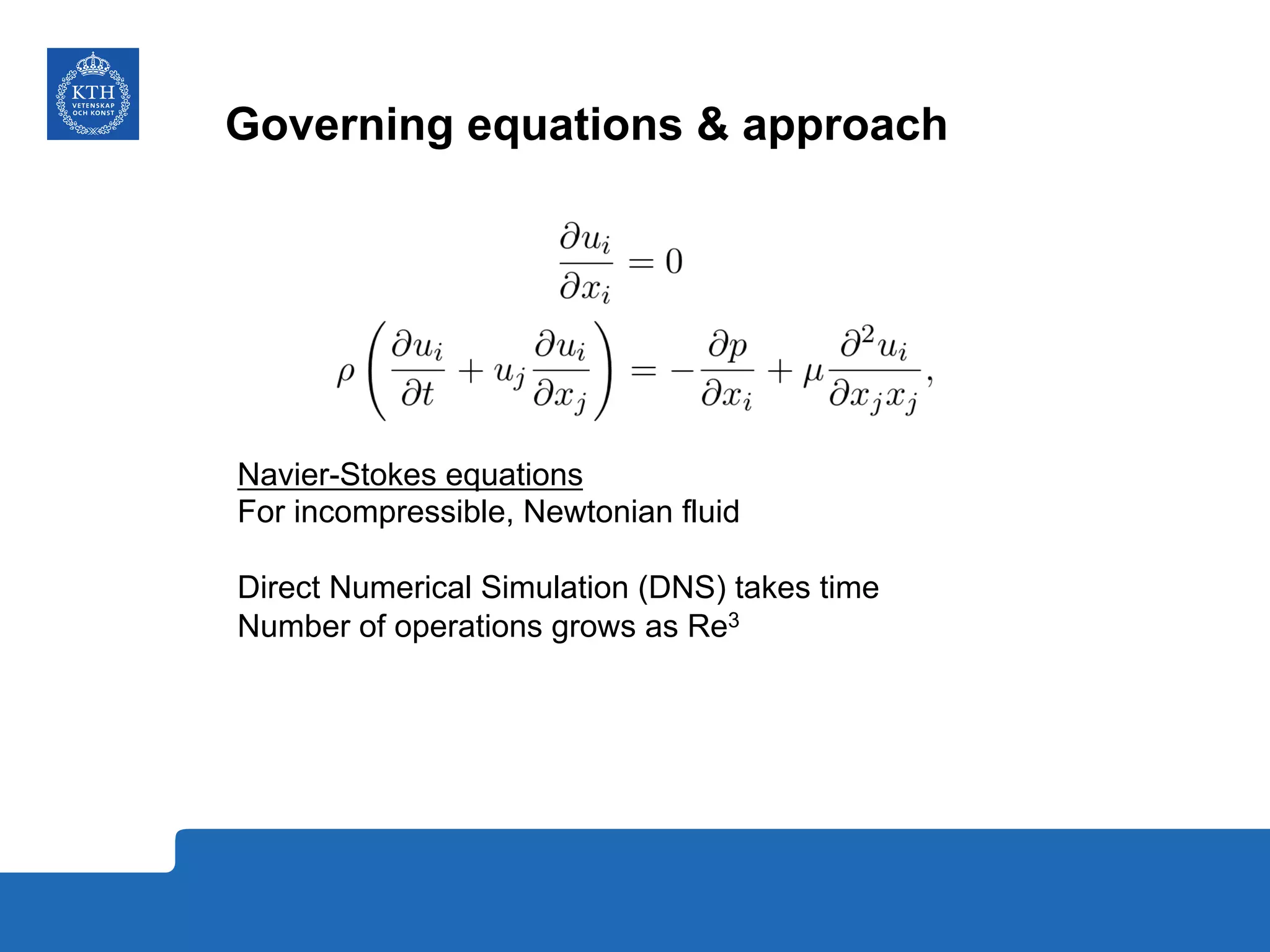 Governing equations & approach
Navier-Stokes equations
For incompressible, Newtonian fluid
Direct Numerical Simulation (DNS) takes time
Number of operations grows as Re3
 