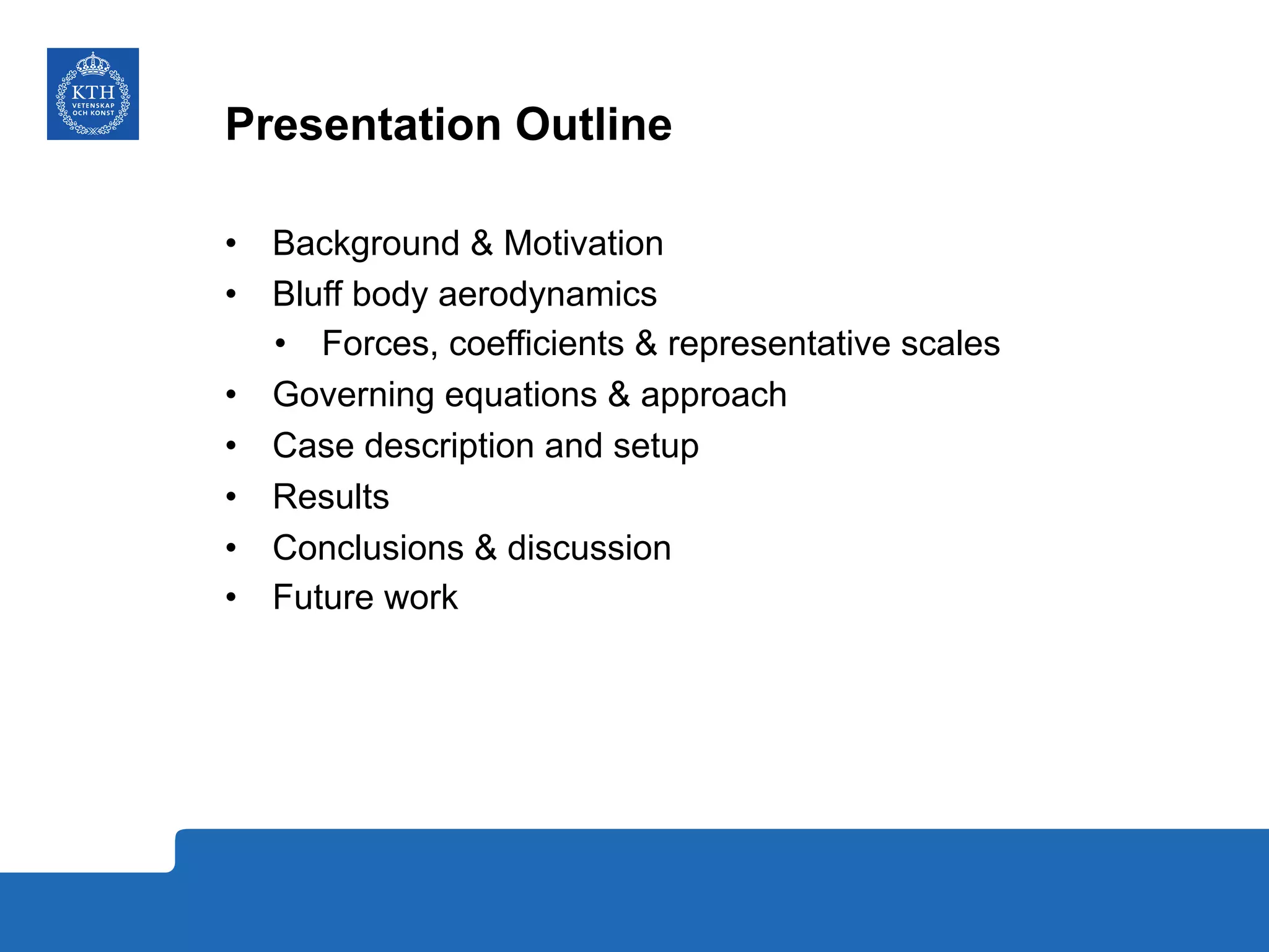 Presentation Outline
•  Background & Motivation
•  Bluff body aerodynamics
•  Forces, coefficients & representative scales
•  Governing equations & approach
•  Case description and setup
•  Results
•  Conclusions & discussion
•  Future work
 