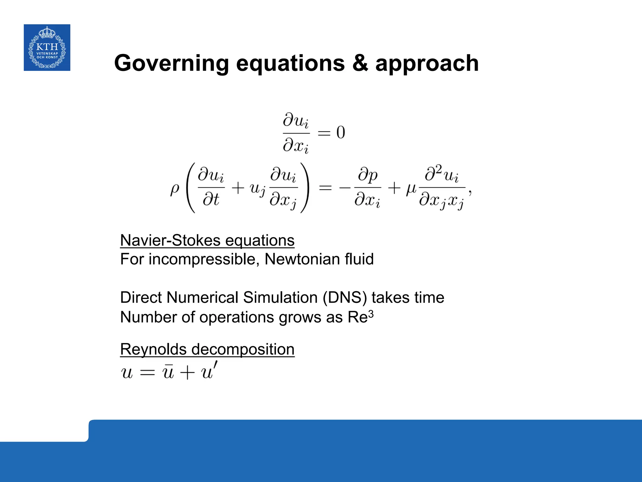 Governing equations & approach
Navier-Stokes equations
For incompressible, Newtonian fluid
Direct Numerical Simulation (DNS) takes time
Number of operations grows as Re3
Reynolds decomposition
 