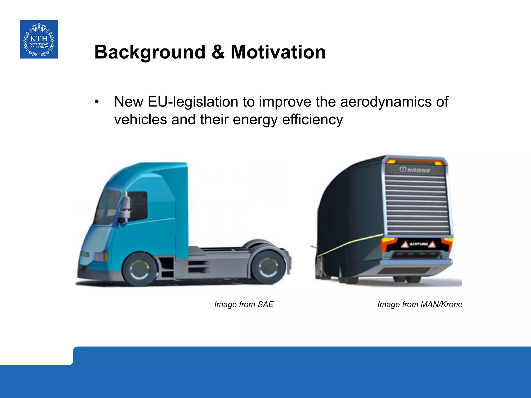 Background & Motivation
•  New EU-legislation to improve the aerodynamics of
vehicles and their energy efficiency
Image from SAE Image from MAN/Krone
 
