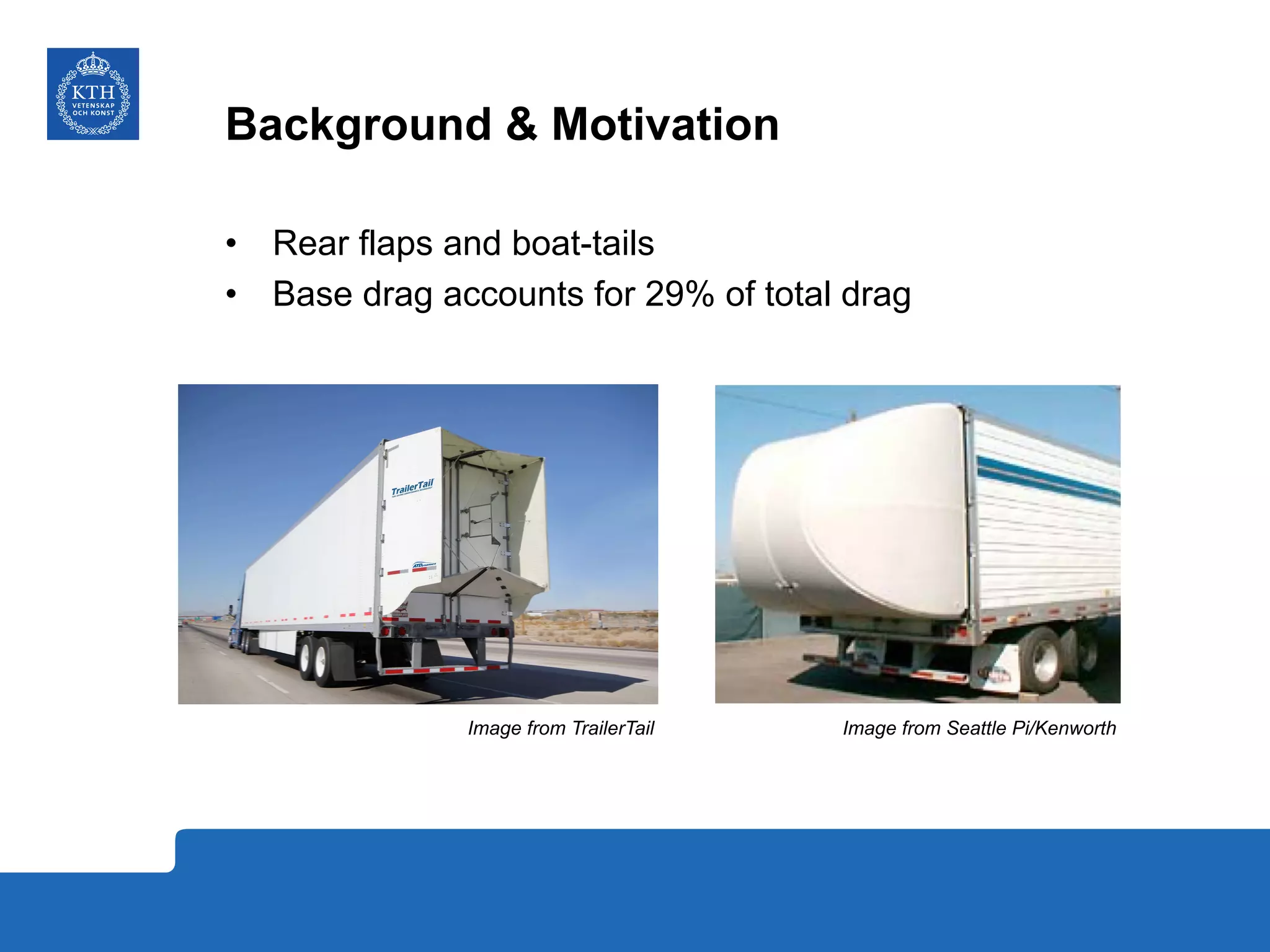 Background & Motivation
•  Rear flaps and boat-tails
•  Base drag accounts for 29% of total drag
Image from TrailerTail Image from Seattle Pi/Kenworth
 