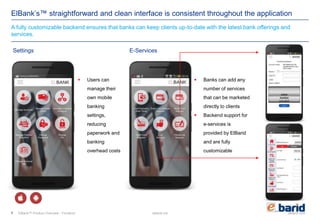 elbarid.comelbank.me
ElBank’s™ straightforward and clean interface is consistent throughout the application
Settings E-Services
 Users can
manage their
own mobile
banking
settings,
reducing
paperwork and
banking
overhead costs
 Banks can add any
number of services
that can be marketed
directly to clients
 Backend support for
e-services is
provided by ElBarid
and are fully
customizable
A fully customizable backend ensures that banks can keep clients up-to-date with the latest bank offerings and
services.
ElBank™ Product Overview - Frontend7
 
