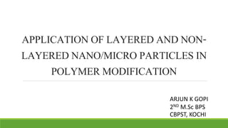 APPLICATION OF LAYERED AND NON-LAYERED 
NANO/MICRO PARTICLES IN 
POLYMER MODIFICATION 
ARJUN K GOPI 
2ND M.Sc BPS 
CBPST, ...