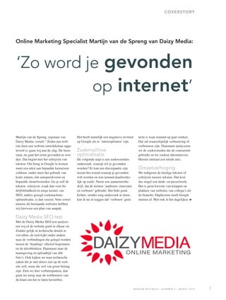Martijn van de Spreng, eigenaar van
Daizy Media, vertelt: “Zodra een web-
site door een website ontwikkelaar opge-
leverd is, gaan wij aan de slag. De basis
staat, nu gaat het erom gevonden te wor-
den. Dat begint met het schrijven van
teksten. Om hoog in Google te komen
moet een tekst aan bepaalde basiseisen
voldoen, onder meer het gebruik van
korte zinnen, één aanspreekvorm en
bepaalde sleutelwoorden. Ga je zelf de
teksten schrijven, waak dan voor be-
drijfsblindheid en enige kennis van
SEO, anders gezegd zoekmachine-
optimalisatie, is dan vereist. Voor zowel
nieuwe als bestaande websites hebben
wij hiervoor een plan van aanpak.
Daizy Media SEO test
Met de Daizy Media SEO test analyse-
ren wij of de website goed in elkaar zit.
Zonder gelijk in technische details te
vervallen, de tool kijkt onder andere
naar de verbindingen die gelegd worden
tussen de ‘headings’ oftewel kopzinnen
en de tekstblokken. Daarnaast naar de
naamgeving en uploadtijd van alle
foto’s. Ook kijken we naar technische
zaken die je niet direct ziet op de web-
site zelf, maar die wel van groot belang
zijn. Zien we hier verbeterpunten, dan
gaan we terug naar de webbouwer van
de klant om het te laten herstellen.
Het heeft namelijk een negatieve invloed
op Google als er ‘ontwerpfouten’ zijn.
Zoekmachine-
optimalisatie
De volgende stap is een zoekwoorden-
onderzoek: waarop wil je gevonden
worden? Er kan een discrepantie zijn
tussen het woord waarop je gevonden
wilt worden en wat iemand daadwerke-
lijk op zoekt. Neem een aannemersbe-
drijf, dat de termen ‘aanbouw, renovatie
en verbouw’ gebruikt. Het bekt goed.
Echter, zonder enig onderzoek te doen,
kan ik nu al zeggen dat ‘verbouw’ geen
term is waar iemand op gaat zoeken.
Dat zal waarschijnlijk verbouwing of
verbouwen zijn. Daarnaast analyseren
we de zoekwoorden die de concurrent
gebruikt en we zoeken alternatieven.
Hieruit ontstaat een ideale mix.
Omzetverhoging
We redigeren de huidige teksten of
schrijven nieuwe teksten. Dat kost
dus nogal wat denk- en puzzelwerk.
Het is geen kwestie van knippen en
plakken van websites van collega’s uit
de branche. Dupliceren straft Google
meteen af. Wat ook in het dagelijkse
‘Zo word je gevonden
op internet’
COVERSTORY
A R N H E M B U S I N E S S | N U M M E R 2 | M A A R T 2 0 1 6 7
Online Marketing Specialist Martijn van de Spreng van Daizy Media:
 