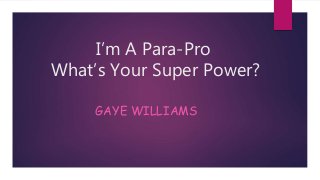 I’m A Para-Pro
What’s Your Super Power?
GAYE WILLIAMS
 
